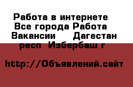 Работа в интернете - Все города Работа » Вакансии   . Дагестан респ.,Избербаш г.